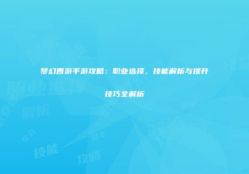 梦幻西游手游攻略：职业选择、技能解析与提升技巧全解析
