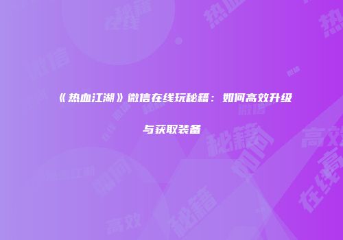《热血江湖》微信在线玩秘籍:如何高效升级与获取装备