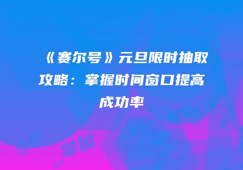 《赛尔号》元旦限时抽取攻略：掌握时间窗口提高成功率