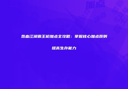 热血江湖霸王枪加点全攻略：掌握核心加点原则提高生存能力