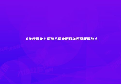 《传奇霸业》魔族入侵攻略教你如何智取敌人