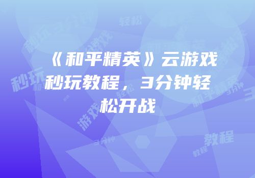 《和平精英》云游戏秒玩教程，3分钟轻松开战