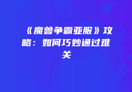 《魔兽争霸亚服》攻略：如何巧妙通过难关