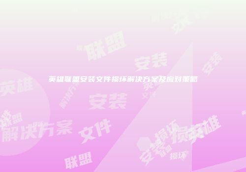 英雄联盟安装文件损坏解决方案及应对策略