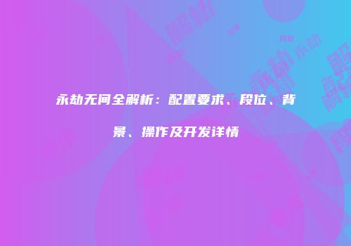 永劫无间全解析：配置要求、段位、背景、操作及开发详情