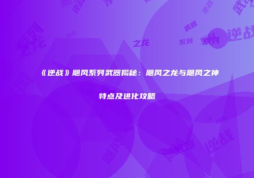《逆战》飓风系列武器揭秘：飓风之龙与飓风之神特点及进化攻略
