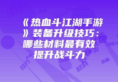 《热血斗江湖手游》装备升级技巧：哪些材料最有效提升战斗力