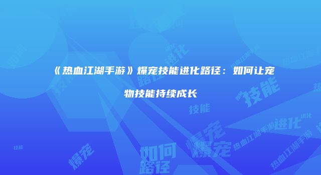 《热血江湖手游》爆宠技能进化路径：如何让宠物技能持续成长
