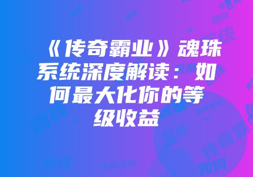 《传奇霸业》魂珠系统深度解读：如何最大化你的等级收益