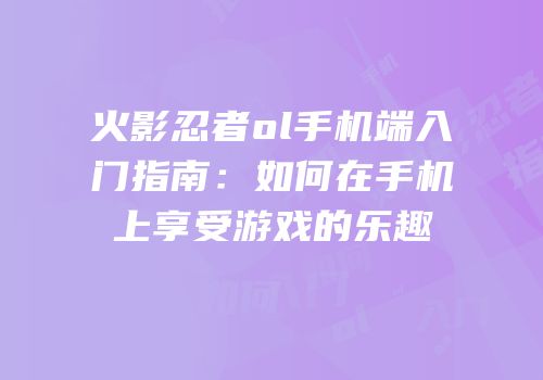 火影忍者ol手机端入门指南:如何在手机上享受游戏的乐趣