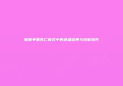魔兽争霸死亡模式中的英雄培养与技能提升