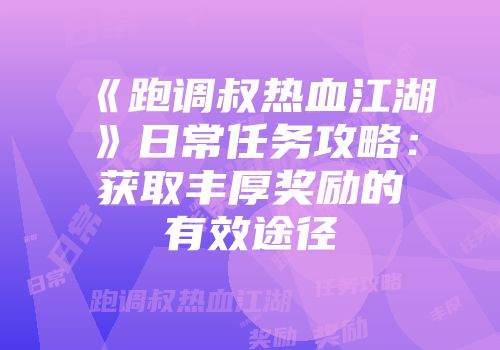《跑调叔热血江湖》日常任务攻略：获取丰厚奖励的有效途径