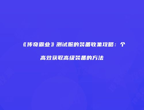 《传奇霸业》测试服的装备收集攻略:个高效获取高级装备的方法