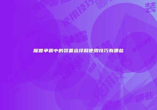魔兽争霸中的装备选择和使用技巧有哪些