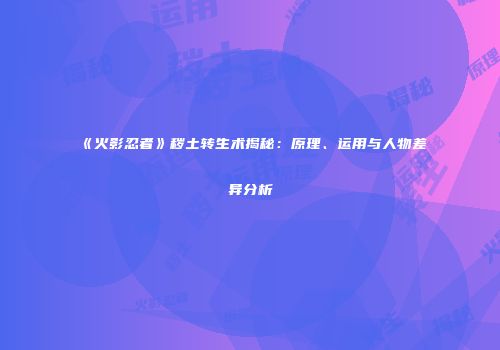 《火影忍者》秽土转生术揭秘：原理、运用与人物差异分析