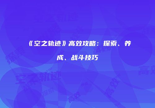 《空之轨迹》高效攻略：探索、养成、战斗技巧