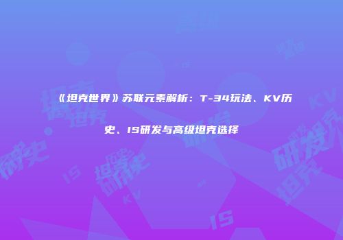 《坦克世界》苏联元素解析：T-34玩法、KV历史、IS研发与高级坦克选择