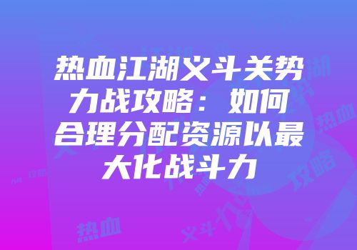 热血江湖义斗关势力战攻略：如何合理分配资源以最大化战斗力
