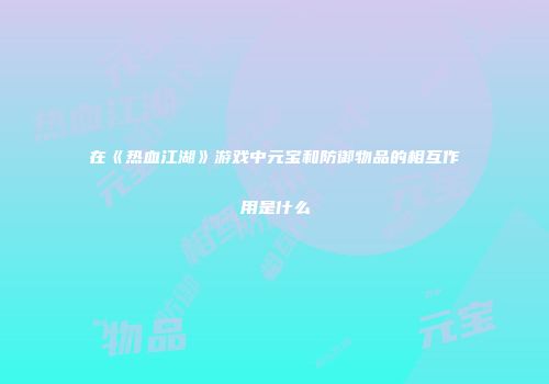在《热血江湖》游戏中元宝和防御物品的相互作用是什么
