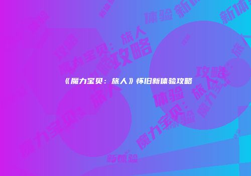 《魔力宝贝：旅人》怀旧新体验攻略