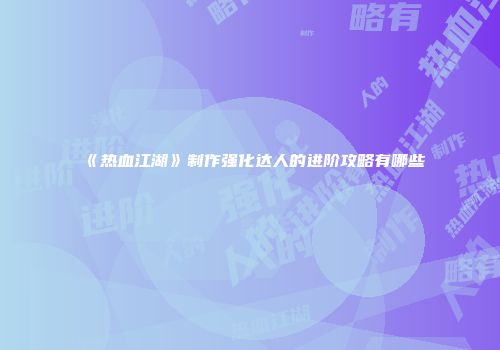 《热血江湖》制作强化达人的进阶攻略有哪些