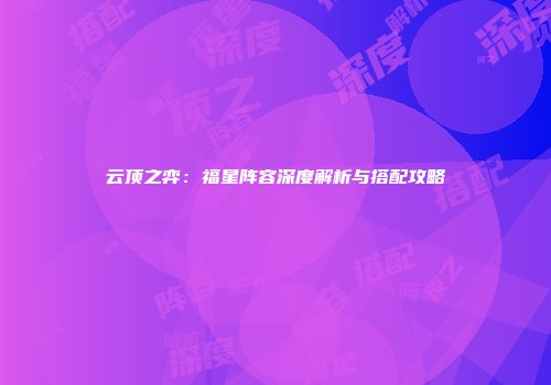 云顶之弈：福星阵容深度解析与搭配攻略