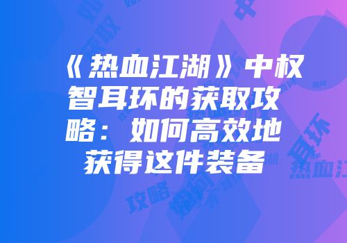 《热血江湖》中权智耳环的获取攻略：如何高效地获得这件装备