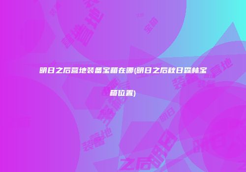 明日之后营地装备宝箱在哪(明日之后秋日森林宝箱位置)