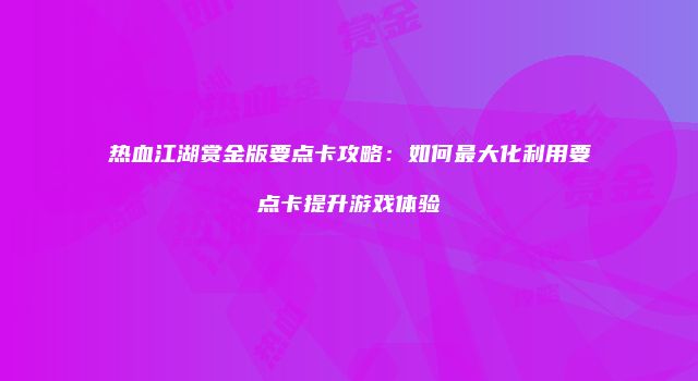 热血江湖赏金版要点卡攻略：如何最大化利用要点卡提升游戏体验