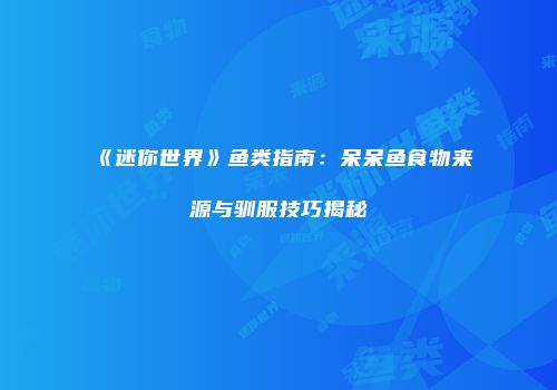 《迷你世界》鱼类指南：呆呆鱼食物来源与驯服技巧揭秘