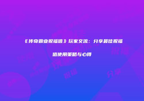 《传奇霸业祝福值》玩家交流：分享最佳祝福值使用策略与心得