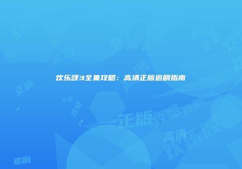 欢乐颂3全集攻略：高清正版追剧指南