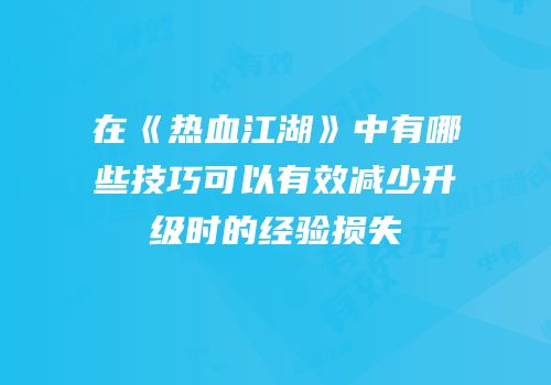 在《热血江湖》中有哪些技巧可以有效减少升级时的经验损失
