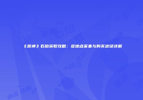 《原神》石珀获取攻略：多地点采集与购买途径详解
