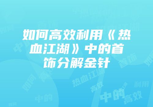 如何高效利用《热血江湖》中的首饰分解金针