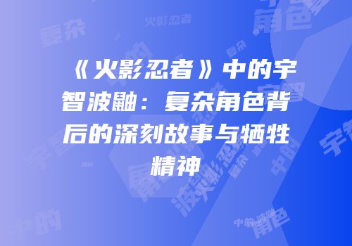 《火影忍者》中的宇智波鼬：复杂角色背后的深刻故事与牺牲精神