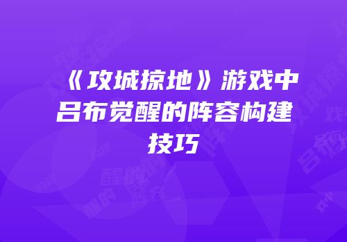 《攻城掠地》游戏中吕布觉醒的阵容构建技巧