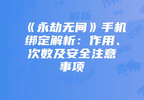 《永劫无间》手机绑定解析：作用、次数及安全注意事项