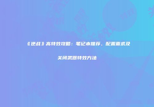 《逆战》高特效攻略：笔记本推荐、配置需求及关闭武器特效方法
