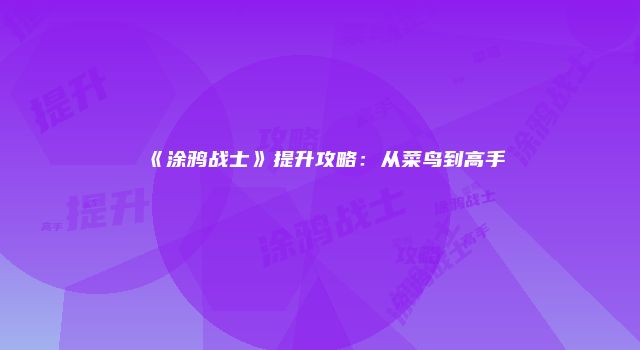 《涂鸦战士》提升攻略：从菜鸟到高手