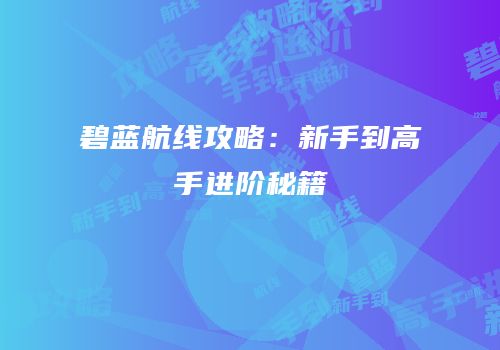 碧蓝航线攻略：新手到高手进阶秘籍