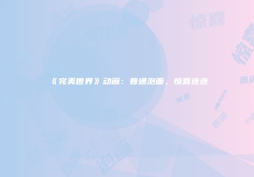 《完美世界》动画：普通泡面，惊喜连连