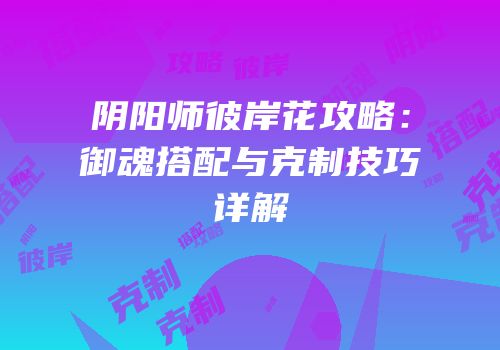 阴阳师彼岸花攻略：御魂搭配与克制技巧详解