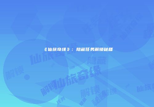 《仙旅奇缘》：隐藏任务解锁秘籍