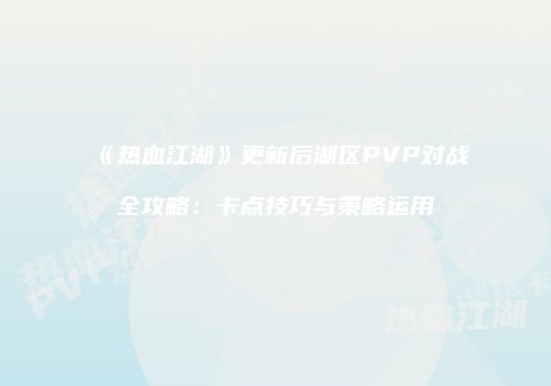 《热血江湖》更新后湖区PVP对战全攻略：卡点技巧与策略运用