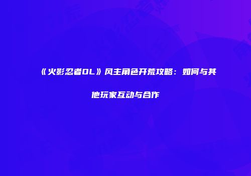 《火影忍者OL》风主角色开荒攻略：如何与其他玩家互动与合作