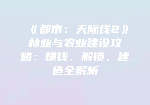 《都市：天际线2》林业与农业建设攻略：赚钱、解锁、建造全解析