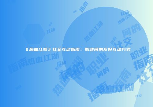《热血江湖》社交互动指南：职业间的友好互动方式