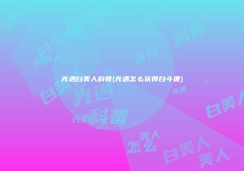 光遇白美人科普(光遇怎么获得白斗篷)