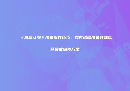 《热血江湖》角色培养技巧：如何根据角色特性选择最优培养方案